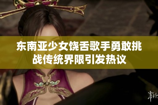 东南亚少女饶舌歌手勇敢挑战传统界限引发热议