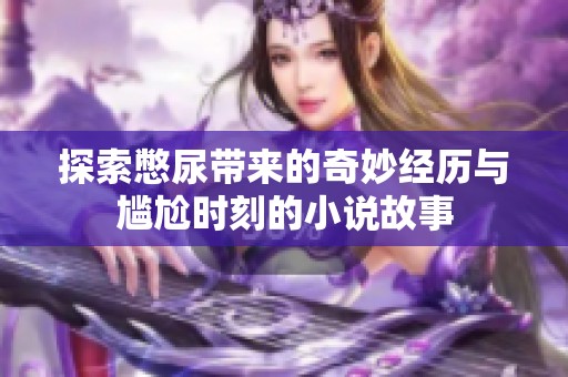 探索憋尿带来的奇妙经历与尴尬时刻的小说故事