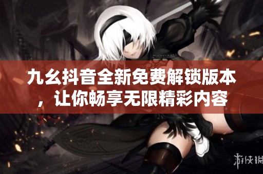 九幺抖音全新免费解锁版本，让你畅享无限精彩内容