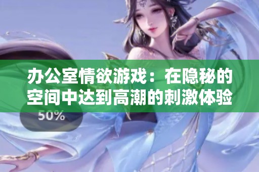 办公室情欲游戏：在隐秘的空间中达到高潮的刺激体验