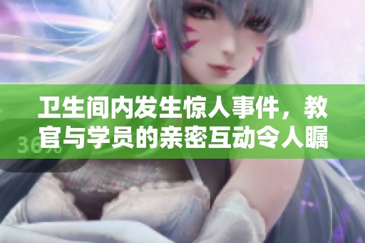卫生间内发生惊人事件，教官与学员的亲密互动令人瞩目