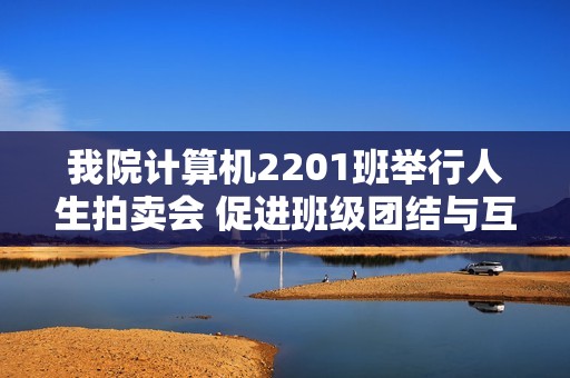 我院计算机2201班举行人生拍卖会 促进班级团结与互动