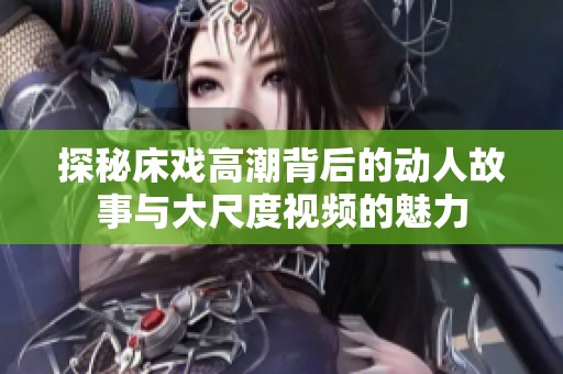 探秘床戏高潮背后的动人故事与大尺度视频的魅力