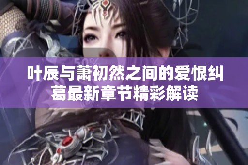 叶辰与萧初然之间的爱恨纠葛最新章节精彩解读