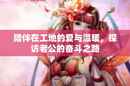 陪伴在工地的爱与温暖，探访老公的奋斗之路