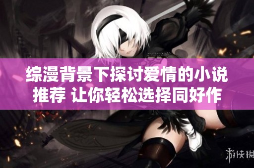 综漫背景下探讨爱情的小说推荐 让你轻松选择同好作品