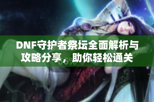 DNF守护者祭坛全面解析与攻略分享，助你轻松通关