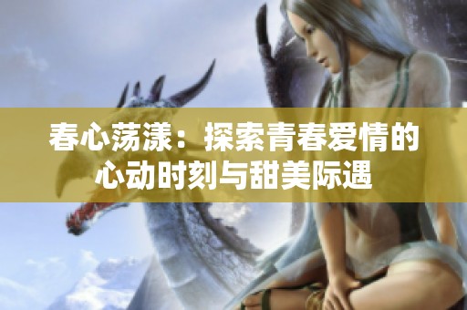 春心荡漾：探索青春爱情的心动时刻与甜美际遇