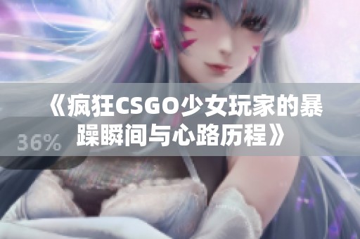 《疯狂CSGO少女玩家的暴躁瞬间与心路历程》