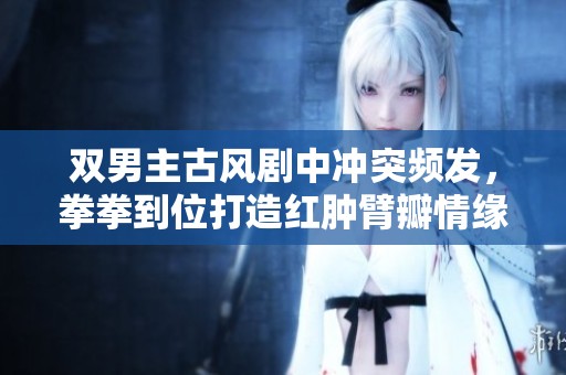 双男主古风剧中冲突频发，拳拳到位打造红肿臂瓣情缘