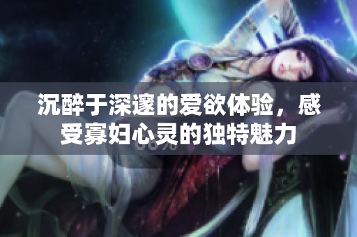沉醉于深邃的爱欲体验，感受寡妇心灵的独特魅力