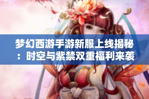 梦幻西游手游新服上线揭秘：时空与紫禁双重福利来袭