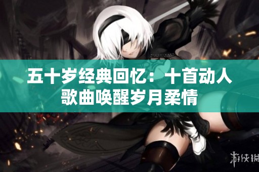 五十岁经典回忆：十首动人歌曲唤醒岁月柔情
