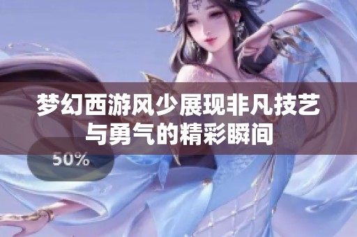 梦幻西游风少展现非凡技艺与勇气的精彩瞬间