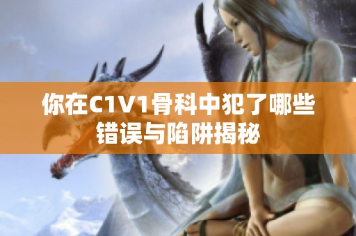 你在C1V1骨科中犯了哪些错误与陷阱揭秘