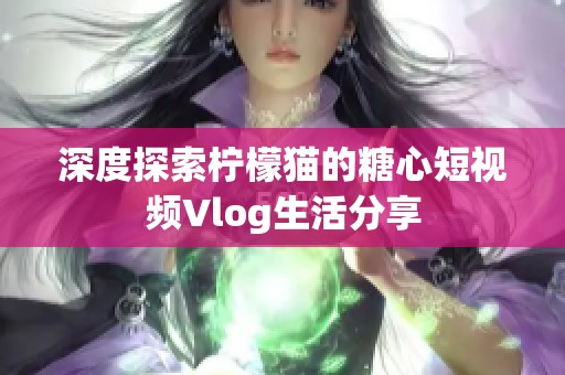 深度探索柠檬猫的糖心短视频Vlog生活分享