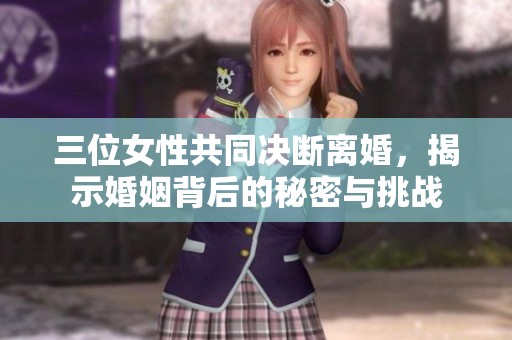 三位女性共同决断离婚，揭示婚姻背后的秘密与挑战