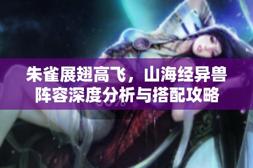 朱雀展翅高飞，山海经异兽阵容深度分析与搭配攻略