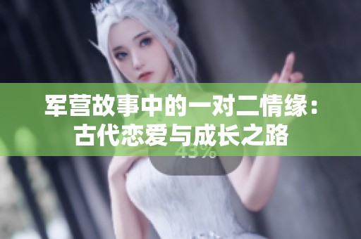 军营故事中的一对二情缘：古代恋爱与成长之路