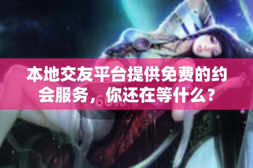 本地交友平台提供免费的约会服务，你还在等什么？