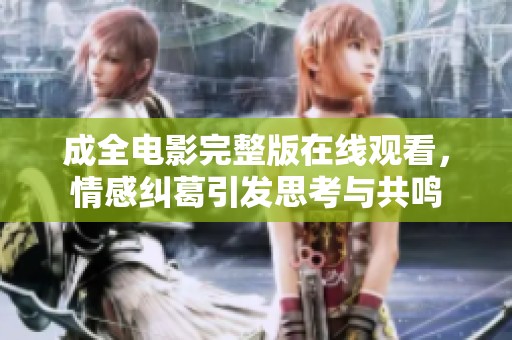 成全电影完整版在线观看，情感纠葛引发思考与共鸣