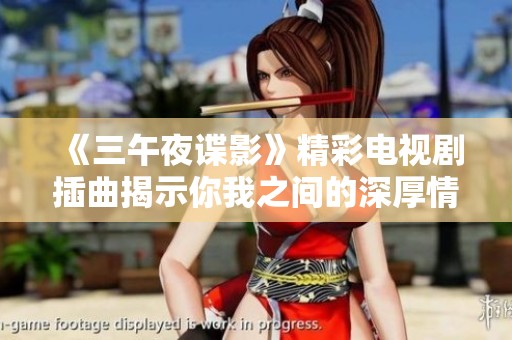 《三午夜谍影》精彩电视剧插曲揭示你我之间的深厚情感