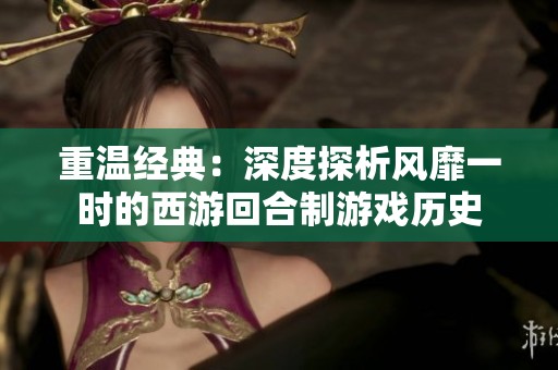 重温经典：深度探析风靡一时的西游回合制游戏历史