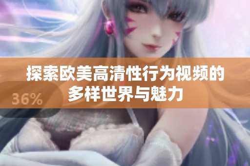 探索欧美高清性行为视频的多样世界与魅力