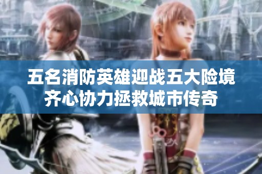 五名消防英雄迎战五大险境齐心协力拯救城市传奇