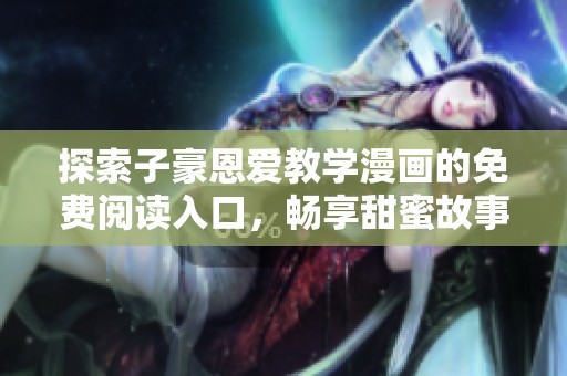 探索子豪恩爱教学漫画的免费阅读入口，畅享甜蜜故事