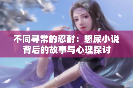 不同寻常的忍耐：憋尿小说背后的故事与心理探讨
