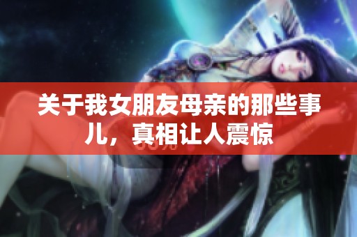 关于我女朋友母亲的那些事儿，真相让人震惊