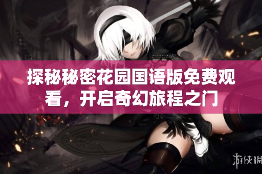 探秘秘密花园国语版免费观看，开启奇幻旅程之门