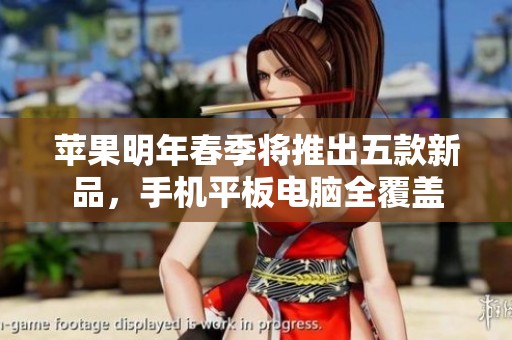 苹果明年春季将推出五款新品，手机平板电脑全覆盖