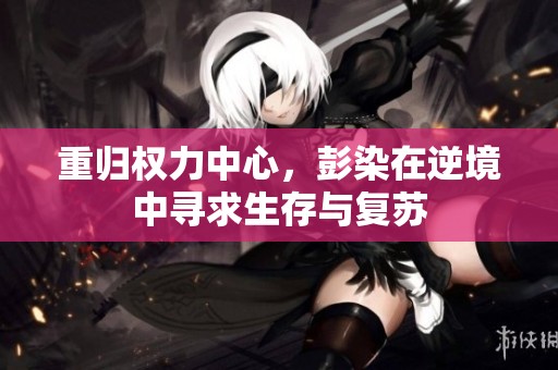 重归权力中心，彭染在逆境中寻求生存与复苏