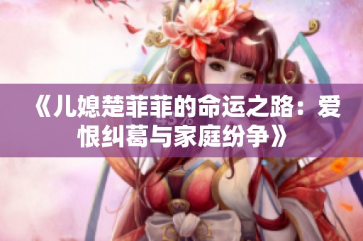 《儿媳楚菲菲的命运之路：爱恨纠葛与家庭纷争》