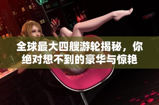 全球最大四艘游轮揭秘，你绝对想不到的豪华与惊艳