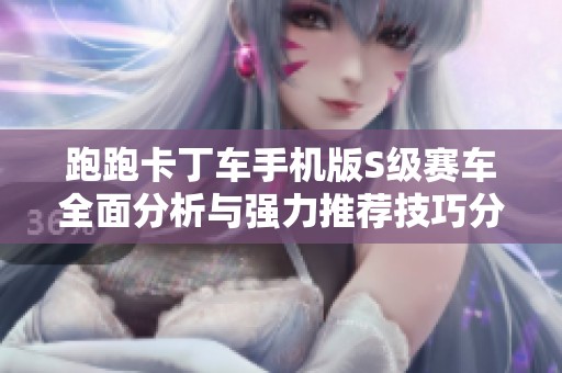 跑跑卡丁车手机版S级赛车全面分析与强力推荐技巧分享