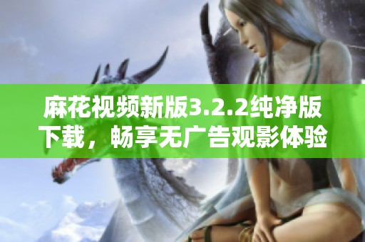 麻花视频新版3.2.2纯净版下载，畅享无广告观影体验