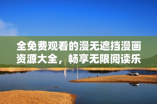 全免费观看的漫无遮挡漫画资源大全，畅享无限阅读乐趣