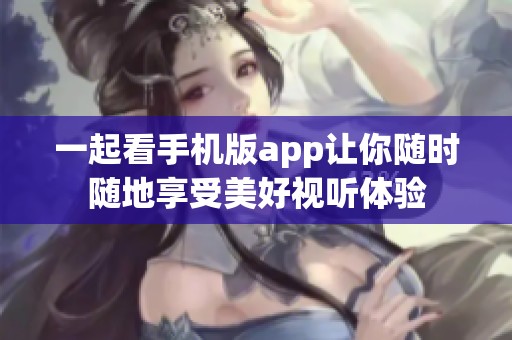 一起看手机版app让你随时随地享受美好视听体验