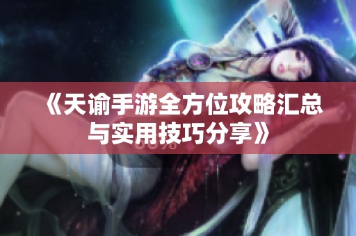 《天谕手游全方位攻略汇总与实用技巧分享》