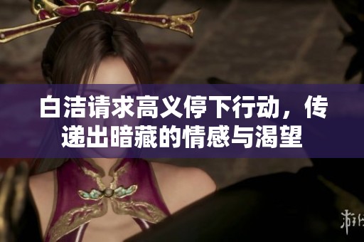白洁请求高义停下行动，传递出暗藏的情感与渴望