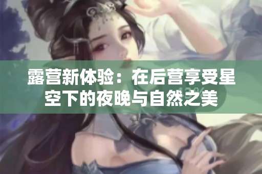 露营新体验：在后营享受星空下的夜晚与自然之美
