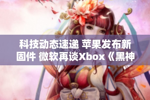 科技动态速递 苹果发布新固件 微软再谈Xbox《黑神话》重写事宜