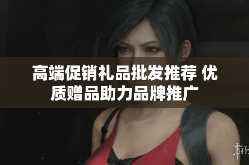 高端促销礼品批发推荐 优质赠品助力品牌推广