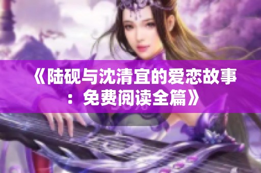 《陆砚与沈清宜的爱恋故事：免费阅读全篇》