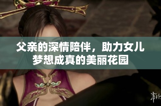 父亲的深情陪伴，助力女儿梦想成真的美丽花园