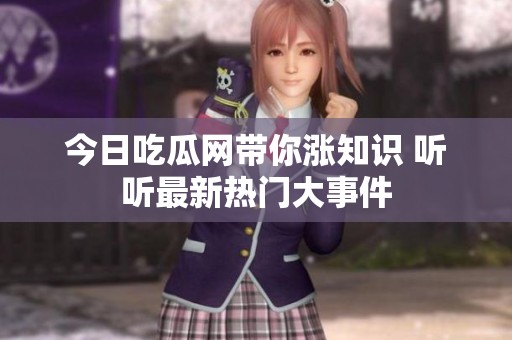 今日吃瓜网带你涨知识 听听最新热门大事件