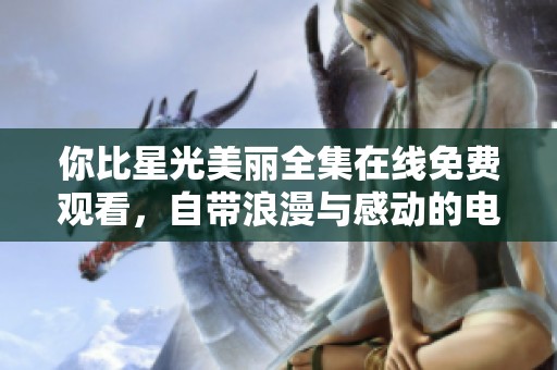 你比星光美丽全集在线免费观看，自带浪漫与感动的电视剧平台推荐